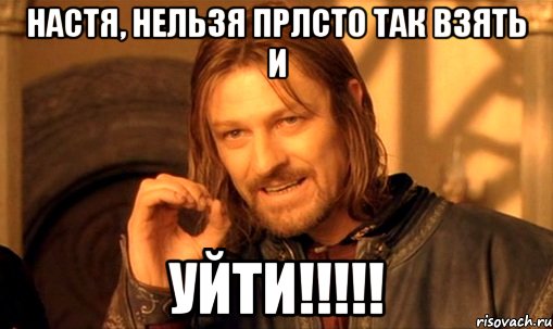 Настя, нельзя прлсто так взять и УЙТИ!!!!!, Мем Нельзя просто так взять и (Боромир мем)