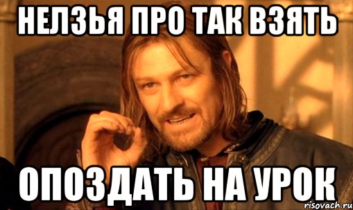 нелзья про так взять опоздать на урок, Мем Нельзя просто так взять и (Боромир мем)