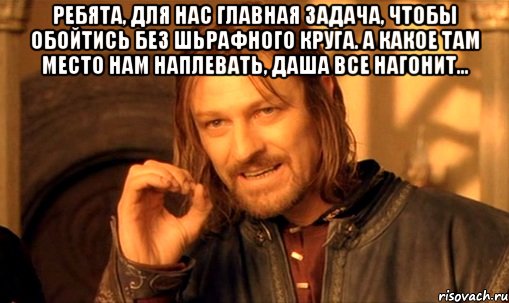 ребята, для нас главная задача, чтобы обойтись без шьрафного круга. а какое там место нам наплевать, Даша все нагонит... , Мем Нельзя просто так взять и (Боромир мем)