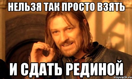 нельзя так просто взять и сдать Рединой, Мем Нельзя просто так взять и (Боромир мем)