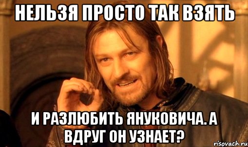 Нельзя просто так взять и разлюбить Януковича. А вдруг он узнает?, Мем Нельзя просто так взять и (Боромир мем)