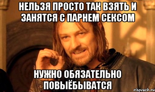 Нельзя просто так взять и занятся с парнем сексом нужно обязательно повыёбыватся, Мем Нельзя просто так взять и (Боромир мем)