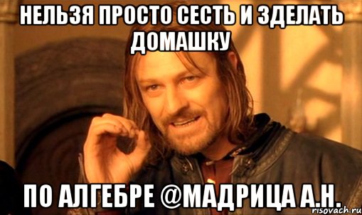 Нельзя просто сесть и зделать домашку по Алгебре @Мадрица А.Н., Мем Нельзя просто так взять и (Боромир мем)