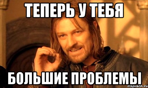 Теперь у тебя Большие проблемы, Мем Нельзя просто так взять и (Боромир мем)