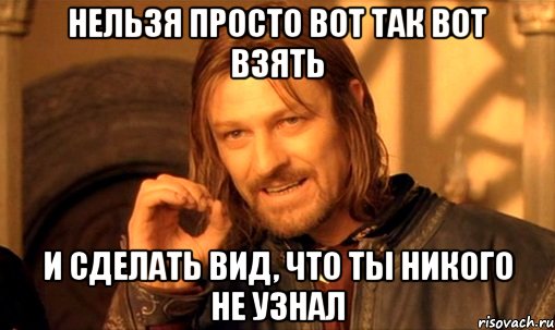 нельзя просто вот так вот взять и сделать вид, что ты никого не узнал, Мем Нельзя просто так взять и (Боромир мем)