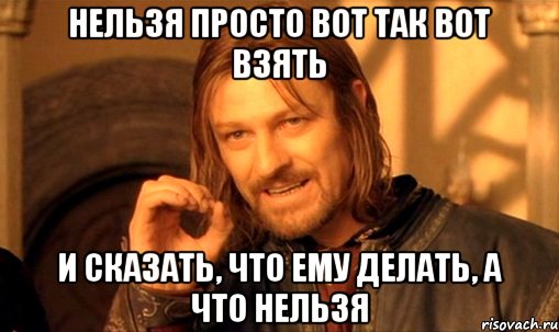 нельзя просто вот так вот взять и сказать, что ему делать, а что нельзя, Мем Нельзя просто так взять и (Боромир мем)