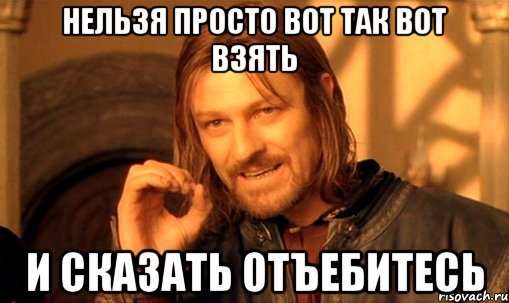 нельзя просто вот так вот взять и сказать отъебитесь, Мем Нельзя просто так взять и (Боромир мем)