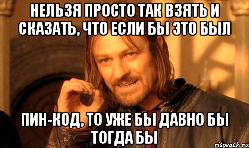 нельзя просто так взять и сказать, что если бы это был ПИН-КОД, то уже бы давно бы тогда бы, Мем Нельзя просто так взять и (Боромир мем)