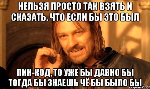 нельзя просто так взять и сказать, что если бы это был ПИН-КОД, то уже бы давно бы тогда бы знаешь чё бы было бы, Мем Нельзя просто так взять и (Боромир мем)