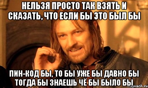 нельзя просто так взять и сказать, что если бы это был бы ПИН-КОД бы, то бы уже бы давно бы тогда бы знаешь чё бы было бы, Мем Нельзя просто так взять и (Боромир мем)