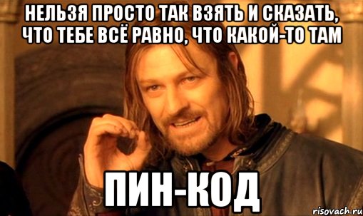 нельзя просто так взять и сказать, что тебе всё равно, что какой-то там ПИН-КОД, Мем Нельзя просто так взять и (Боромир мем)