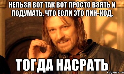 Нельзя вот так вот просто взять и подумать, что если это ПИН-КОД, тогда насрать, Мем Нельзя просто так взять и (Боромир мем)