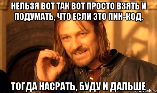 Нельзя вот так вот просто взять и подумать, что если это ПИН-КОД, тогда насрать, буду и дальше, Мем Нельзя просто так взять и (Боромир мем)