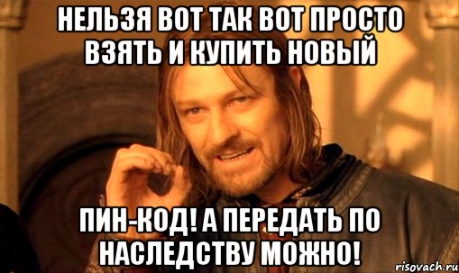 Нельзя вот так вот просто взять и купить новый ПИН-КОД! А передать по наследству можно!, Мем Нельзя просто так взять и (Боромир мем)