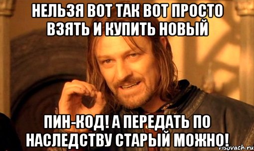 Нельзя вот так вот просто взять и купить новый ПИН-КОД! А передать по наследству старый можно!, Мем Нельзя просто так взять и (Боромир мем)