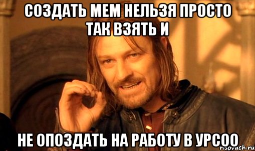 Создать мем Нельзя просто так взять и не опоздать на работу в УРСОО, Мем Нельзя просто так взять и (Боромир мем)