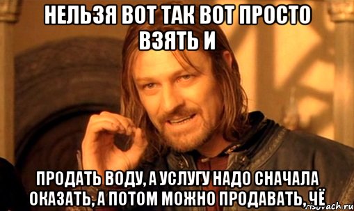 Нельзя вот так вот просто взять и продать воду, а услугу надо сначала оказать, а потом можно продавать, чё, Мем Нельзя просто так взять и (Боромир мем)