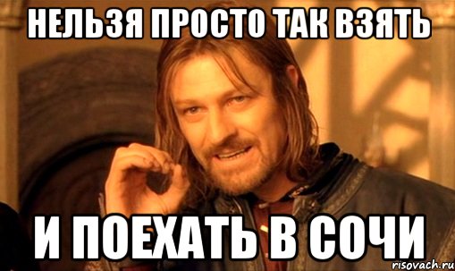 НЕЛЬЗЯ ПРОСТО ТАК ВЗЯТЬ И ПОЕХАТЬ В СОЧИ, Мем Нельзя просто так взять и (Боромир мем)