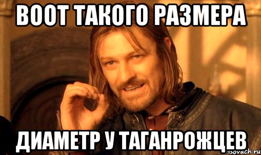 ВООТ такого размера диаметр у ТАГАНРОЖЦЕВ, Мем Нельзя просто так взять и (Боромир мем)