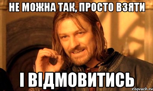 Не можна так, просто взяти і відмовитись, Мем Нельзя просто так взять и (Боромир мем)