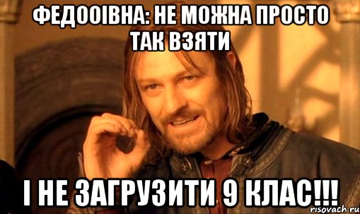 Федооівна: не можна просто так взяти І не загрузити 9 клас!!!, Мем Нельзя просто так взять и (Боромир мем)