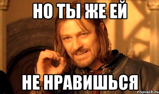 Но ты же ей не нравишься, Мем Нельзя просто так взять и (Боромир мем)