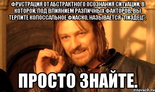 Фрустрация от абстрактного осознания ситуации, в которой, под влиянием различных факторов, вы терпите колоссальное фиаско, называется "Пиздец". Просто знайте., Мем Нельзя просто так взять и (Боромир мем)