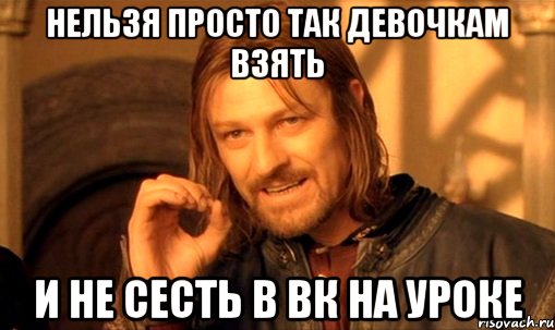 нельзя просто так девочкам взять и не сесть в ВК на уроке, Мем Нельзя просто так взять и (Боромир мем)