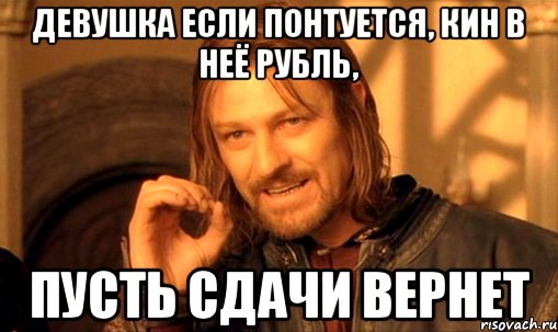 девушка если понтуется, кин в неё рубль, пусть сдачи вернет, Мем Нельзя просто так взять и (Боромир мем)