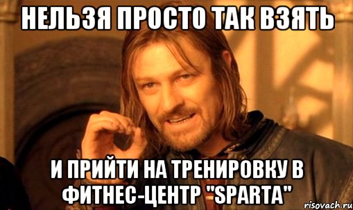 Нельзя просто так взять и прийти на тренировку в фитнес-центр "Sparta", Мем Нельзя просто так взять и (Боромир мем)