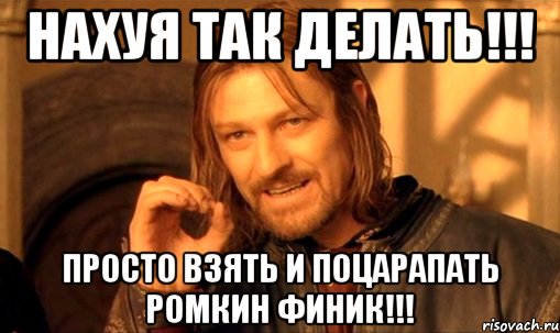 Нахуя так делать!!! Просто взять и поцарапать Ромкин финик!!!, Мем Нельзя просто так взять и (Боромир мем)