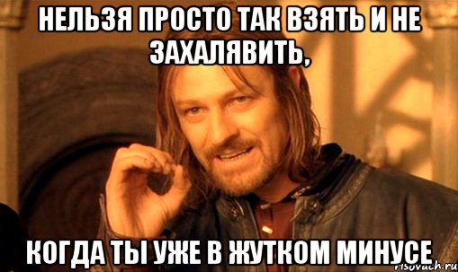 нельзя просто так взять и не захалявить, когда ты уже в жутком минусе, Мем Нельзя просто так взять и (Боромир мем)