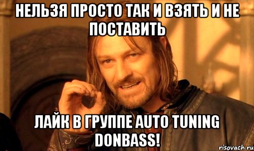 НЕЛЬЗЯ ПРОСТО ТАК И ВЗЯТЬ И НЕ ПОСТАВИТЬ ЛАЙК В ГРУППЕ Auto Tuning Donbass!, Мем Нельзя просто так взять и (Боромир мем)