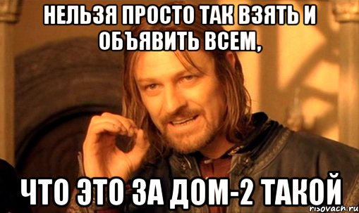 нельзя просто так взять и объявить всем, что это за дом-2 такой, Мем Нельзя просто так взять и (Боромир мем)