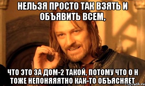 нельзя просто так взять и объявить всем, что это за дом-2 такой, потому что о н тоже непоняяятно как-то объясняет, Мем Нельзя просто так взять и (Боромир мем)