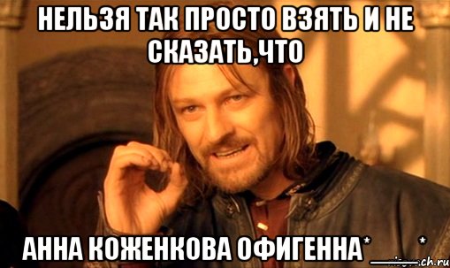 Нельзя так просто взять и не сказать,что Анна Коженкова ОФИГЕННА*___*, Мем Нельзя просто так взять и (Боромир мем)