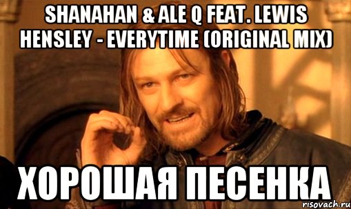 Shanahan & Ale Q feat. Lewis Hensley - Everytime (Original Mix) хорошая песенка, Мем Нельзя просто так взять и (Боромир мем)