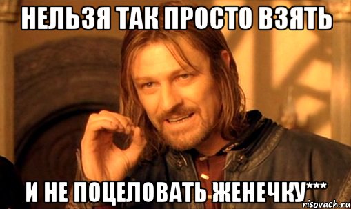 НЕЛЬЗЯ ТАК ПРОСТО ВЗЯТЬ И НЕ ПОЦЕЛОВАТЬ ЖЕНЕЧКУ***, Мем Нельзя просто так взять и (Боромир мем)