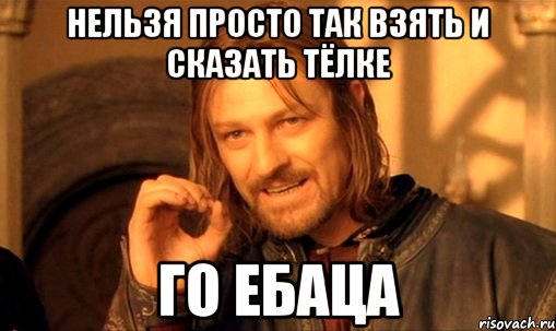 Нельзя просто так взять и сказать тёлке го ебаца, Мем Нельзя просто так взять и (Боромир мем)