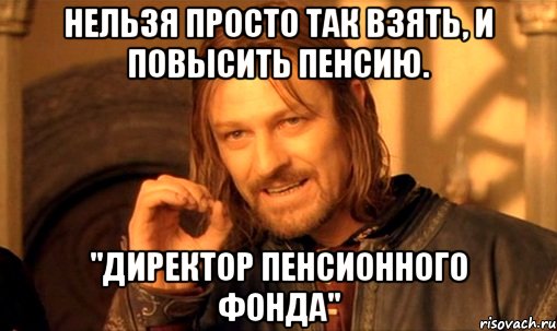 Нельзя просто так взять, и повысить пенсию. "Директор Пенсионного фонда", Мем Нельзя просто так взять и (Боромир мем)