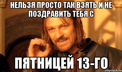 Нельзя просто так взять и не поздравить тебя с пятницей 13-го, Мем Нельзя просто так взять и (Боромир мем)