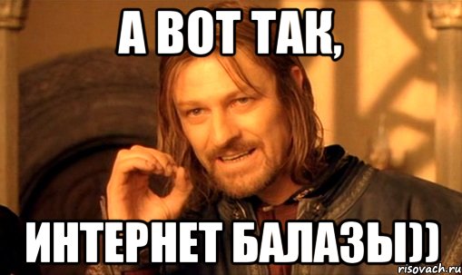 а вот так, интернет балазы)), Мем Нельзя просто так взять и (Боромир мем)