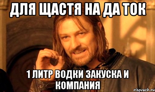 ДЛЯ ЩАСТЯ НА ДА ТОК 1 ЛИТР ВОДКИ ЗАКУСКА И КОМПАНИЯ, Мем Нельзя просто так взять и (Боромир мем)