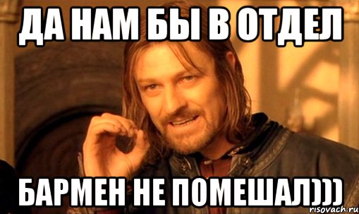 да нам бы в отдел бармен не помешал))), Мем Нельзя просто так взять и (Боромир мем)