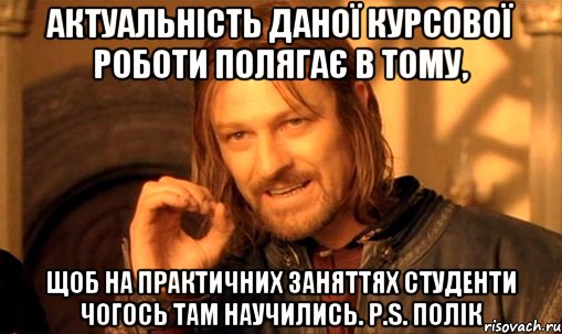 Актуальність даної курсової роботи полягає в тому, щоб на практичних заняттях студенти чогось там научились. P.s. Полік, Мем Нельзя просто так взять и (Боромир мем)