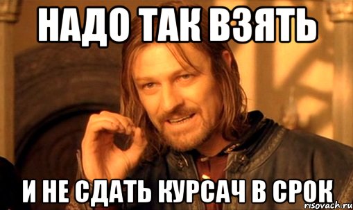 Надо так взять и не сдать курсач в срок, Мем Нельзя просто так взять и (Боромир мем)