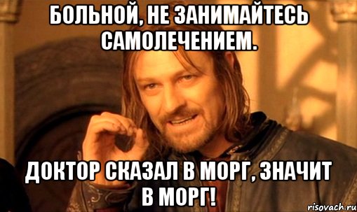 Больной, не занимайтесь самолечением. Доктор сказал в морг, значит в морг!, Мем Нельзя просто так взять и (Боромир мем)