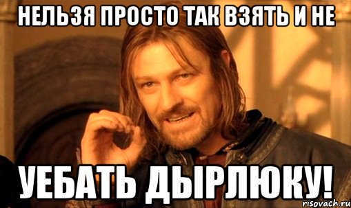 Нельзя просто так взять и не Уебать Дырлюку!, Мем Нельзя просто так взять и (Боромир мем)