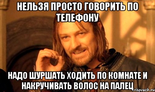 Нельзя просто говорить по телефону Надо шуршать ходить по комнате и накручивать волос на палец, Мем Нельзя просто так взять и (Боромир мем)