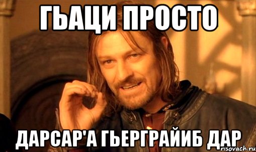 Гьаци просто дарсар'а гьерграйиб дар, Мем Нельзя просто так взять и (Боромир мем)